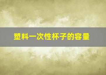 塑料一次性杯子的容量