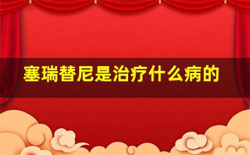 塞瑞替尼是治疗什么病的