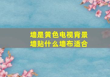 墙是黄色电视背景墙贴什么墙布适合