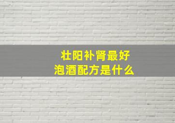 壮阳补肾最好泡酒配方是什么