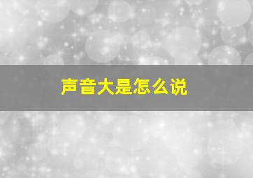 声音大是怎么说