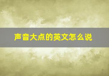 声音大点的英文怎么说