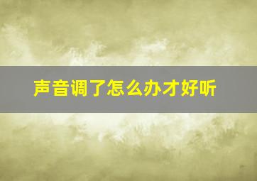 声音调了怎么办才好听