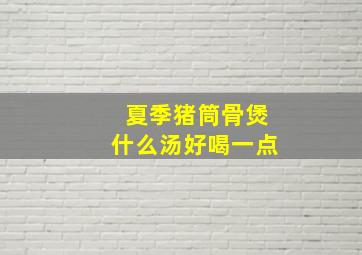 夏季猪筒骨煲什么汤好喝一点