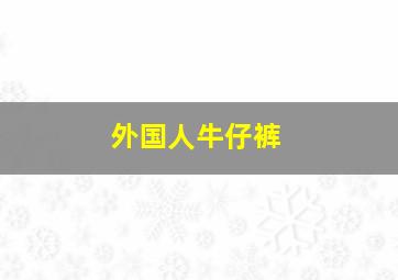 外国人牛仔裤