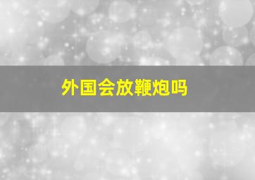 外国会放鞭炮吗