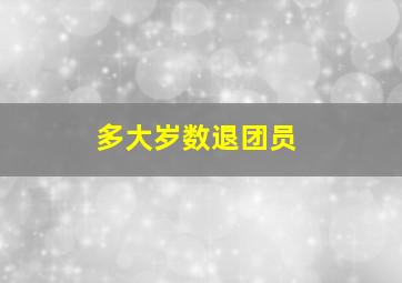 多大岁数退团员