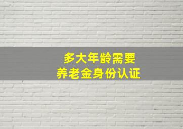 多大年龄需要养老金身份认证