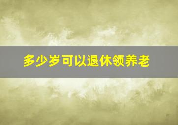 多少岁可以退休领养老