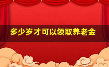 多少岁才可以领取养老金