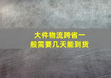 大件物流跨省一般需要几天能到货