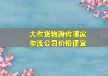 大件货物跨省哪家物流公司价格便宜