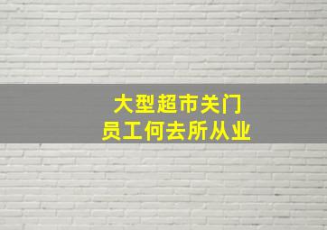 大型超市关门员工何去所从业