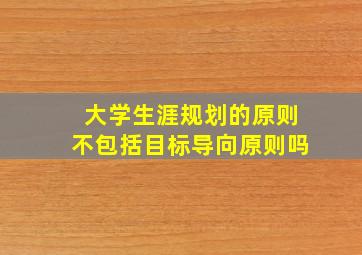 大学生涯规划的原则不包括目标导向原则吗