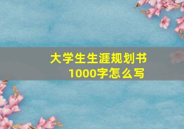 大学生生涯规划书1000字怎么写