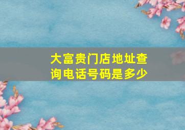 大富贵门店地址查询电话号码是多少