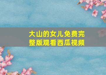 大山的女儿免费完整版观看西瓜视频