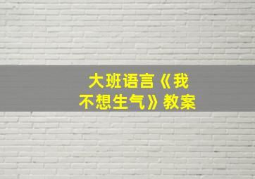 大班语言《我不想生气》教案