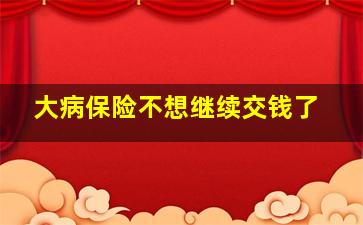 大病保险不想继续交钱了