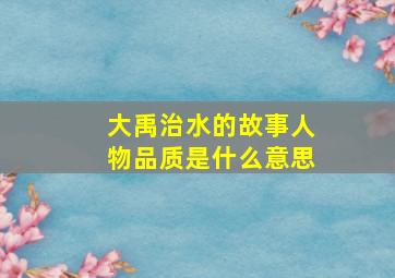 大禹治水的故事人物品质是什么意思