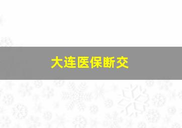 大连医保断交