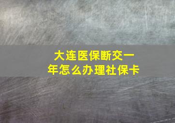 大连医保断交一年怎么办理社保卡