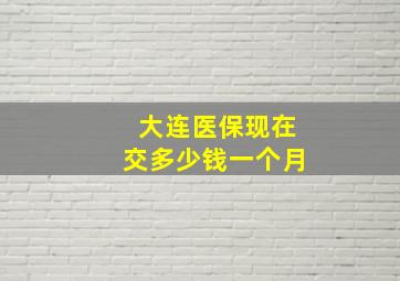 大连医保现在交多少钱一个月