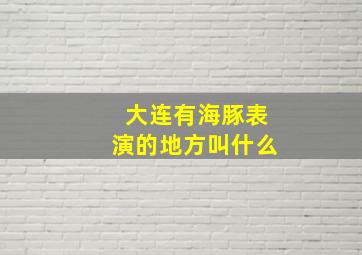 大连有海豚表演的地方叫什么