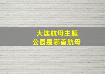 大连航母主题公园是哪首航母