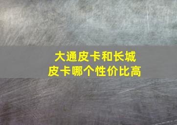 大通皮卡和长城皮卡哪个性价比高