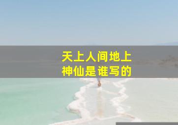 天上人间地上神仙是谁写的