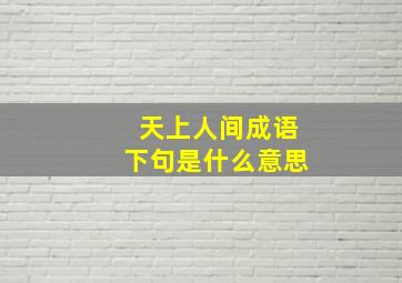 天上人间成语下句是什么意思