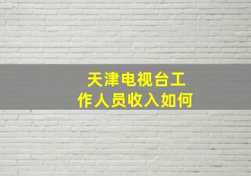 天津电视台工作人员收入如何