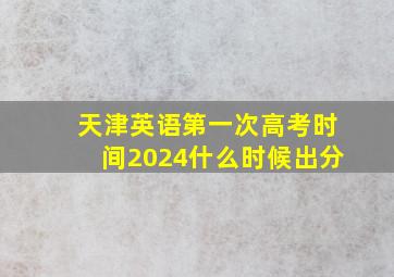 天津英语第一次高考时间2024什么时候出分