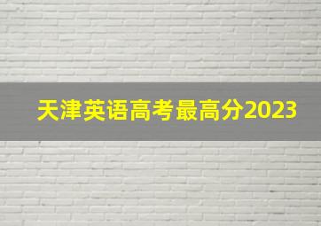 天津英语高考最高分2023