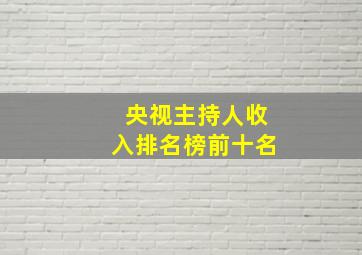 央视主持人收入排名榜前十名