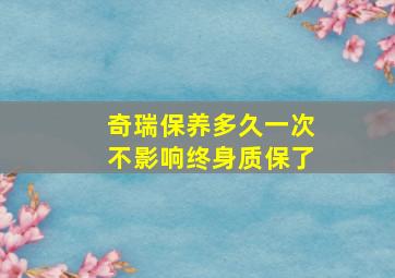 奇瑞保养多久一次不影响终身质保了