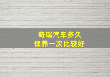 奇瑞汽车多久保养一次比较好