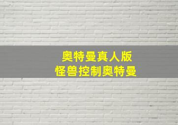 奥特曼真人版怪兽控制奥特曼