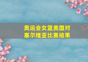 奥运会女篮美国对塞尔维亚比赛结果