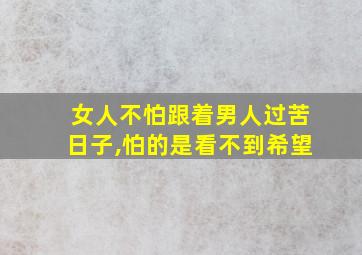 女人不怕跟着男人过苦日子,怕的是看不到希望