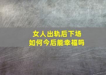 女人出轨后下场如何今后能幸福吗