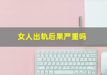 女人出轨后果严重吗