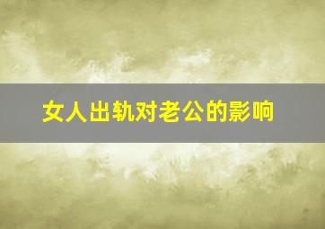 女人出轨对老公的影响