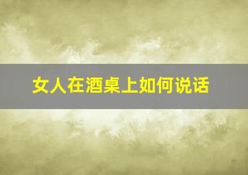 女人在酒桌上如何说话