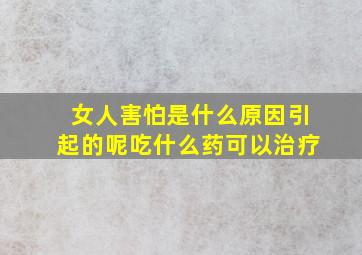 女人害怕是什么原因引起的呢吃什么药可以治疗