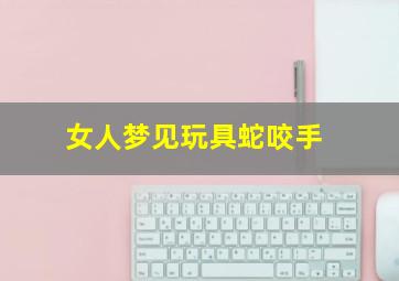 女人梦见玩具蛇咬手