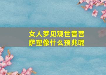 女人梦见观世音菩萨塑像什么预兆呢