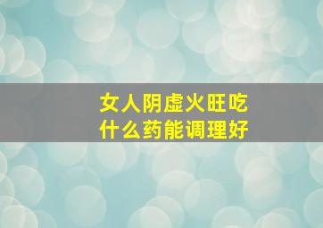 女人阴虚火旺吃什么药能调理好