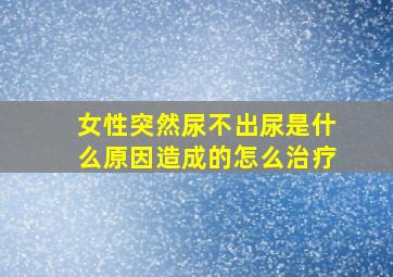 女性突然尿不出尿是什么原因造成的怎么治疗